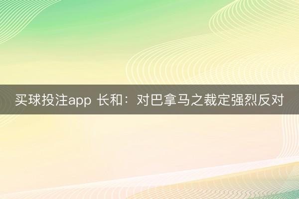 买球投注app 长和：对巴拿马之裁定强烈反对