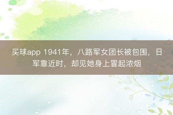 买球app 1941年，八路军女团长被包围，日军靠近时，却见她身上冒起浓烟