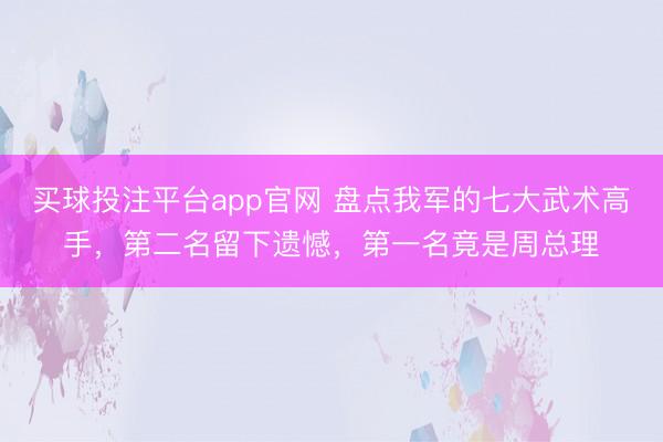 买球投注平台app官网 盘点我军的七大武术高手，第二名留下遗憾，第一名竟是周总理