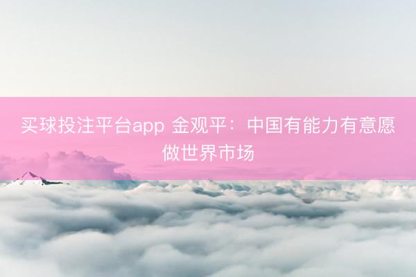 买球投注平台app 金观平:中国有能力有意愿做世界市场