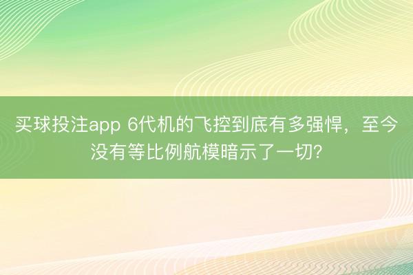 买球投注app 6代机的飞控到底有多强悍，至今没有等比例航模暗示了一切？