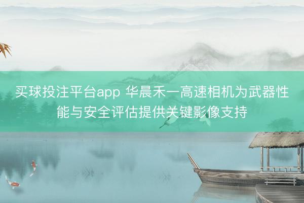 买球投注平台app 华晨禾一高速相机为武器性能与安全评估提供关键影像支持