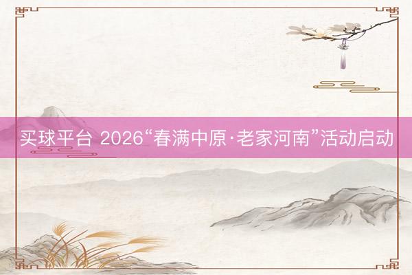 买球平台 2026“春满中原·老家河南”活动启动