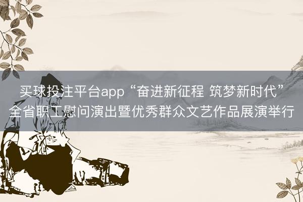 买球投注平台app “奋进新征程 筑梦新时代”全省职工慰问演出暨优秀群众文艺作品展演举行