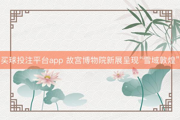 买球投注平台app 故宫博物院新展呈现“雪域敦煌”