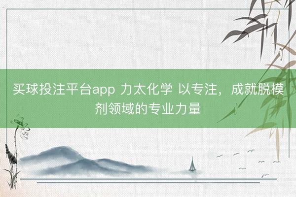买球投注平台app 力太化学 以专注，<a href=