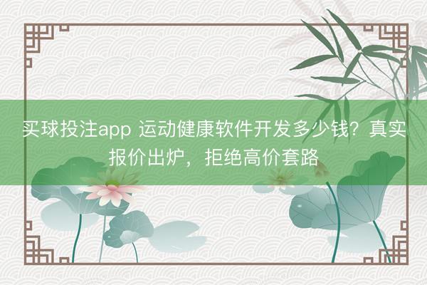 买球投注app 运动健康软件开发多少钱？真实报价出炉，拒绝高价套路