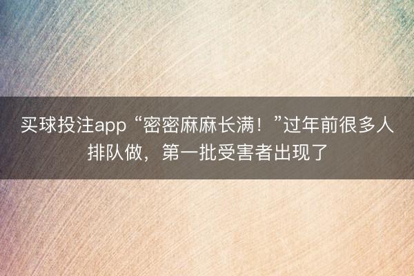 买球投注app “密密麻麻长满！”过年前很多人排队做，第一批受害者出现了