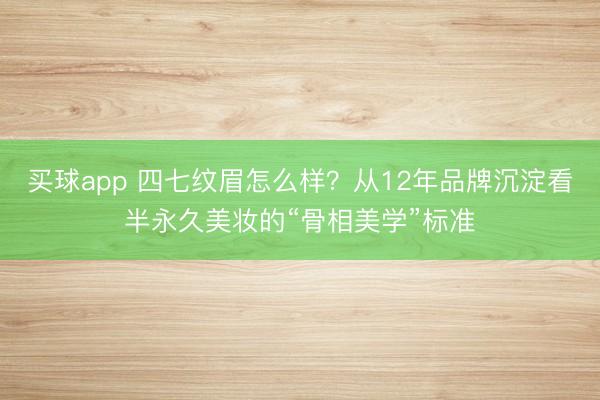 买球app 四七纹眉怎么样？从12年品牌沉淀看半永久美妆的“骨相美学”标准