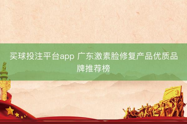 买球投注平台app 广东激素脸修复产品优质品牌推荐榜