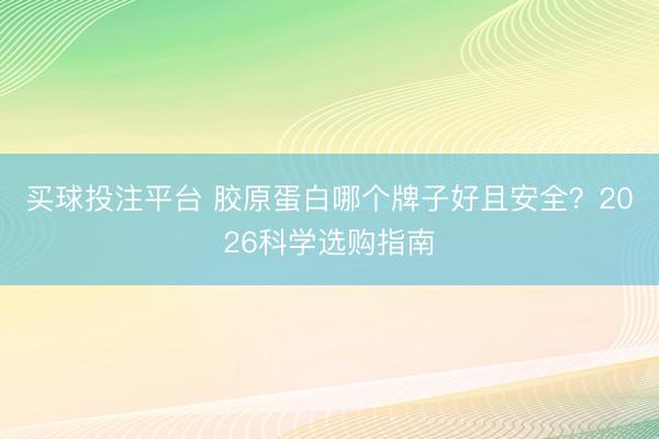 买球投注平台 胶原蛋白哪个牌子好且安全？2026科学选购指南