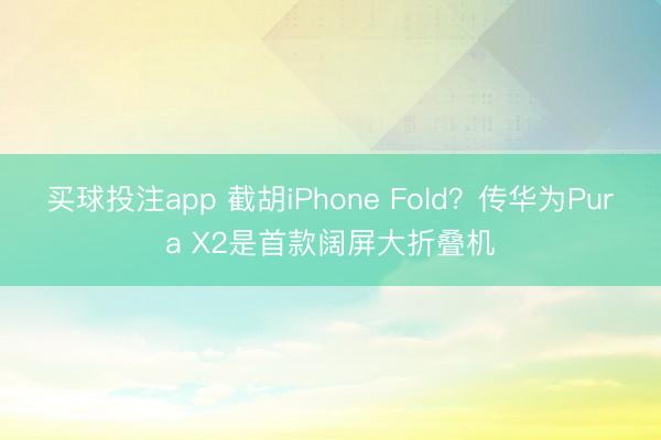 买球投注app 截胡iPhone Fold?传华为Pura X2是首款阔屏大折叠机