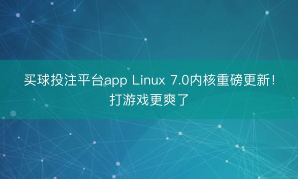 买球投注平台app Linux 7.0内核重磅更新！打游戏更爽了