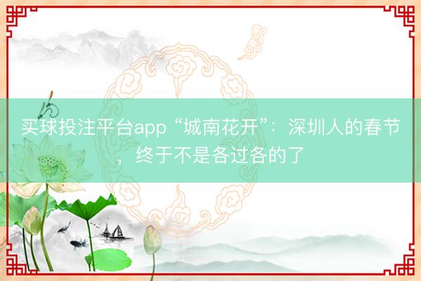 买球投注平台app “城南花开”:深圳人的春节,终于不是各过各的了