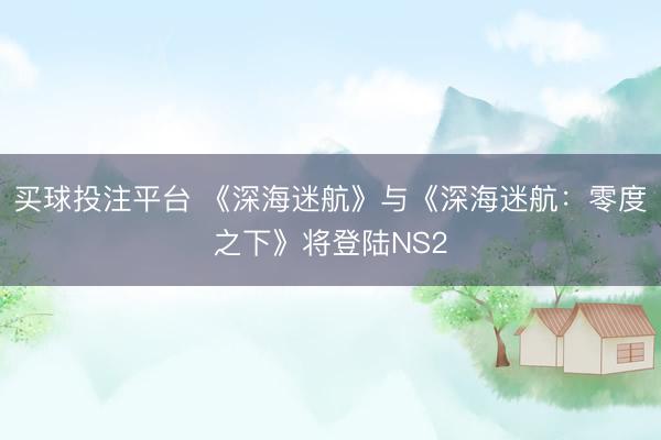 买球投注平台 《深海迷航》与《深海迷航：零度之下》将登陆NS2