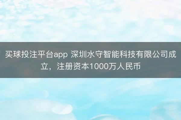 买球投注平台app 深圳水守智能科技有限公司成立，注册资本1000万人民币