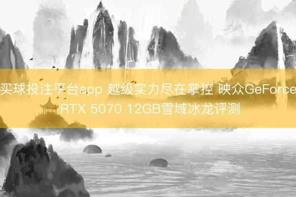 买球投注平台app 越级实力尽在掌控 映众GeForce RTX 5070 12GB雪域冰龙评测