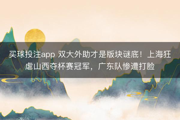 买球投注app 双大外助才是版块谜底！上海狂虐山西夺杯赛冠军，广东队惨遭打脸