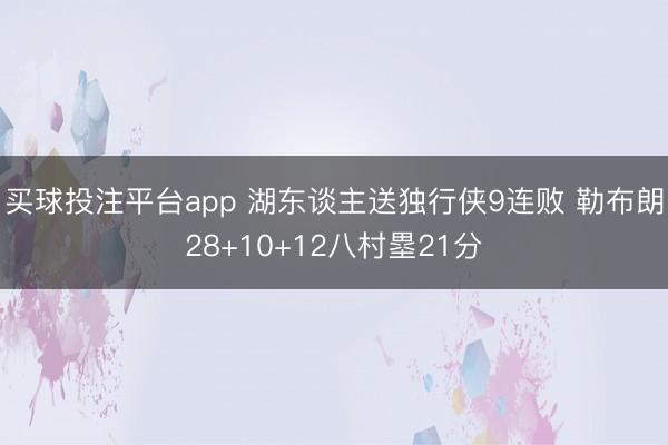 买球投注平台app 湖东谈主送独行侠9连败 勒布朗28+10+12八村塁21分
