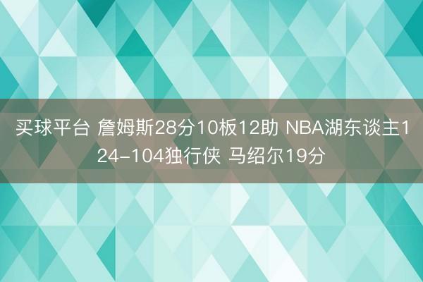 买球平台 詹姆斯28分10板12助 NBA湖东谈主124-104独行侠 马绍尔19分