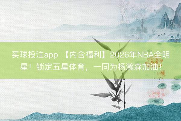 买球投注app 【内含福利】2026年NBA全明星！锁定五星体育，一同为杨瀚森加油！