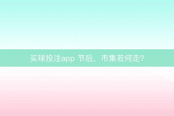 买球投注app 节后,市集若何走?