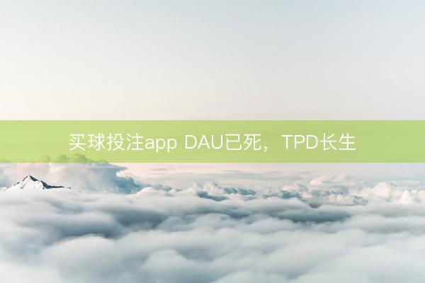 买球投注app DAU已死,TPD长生