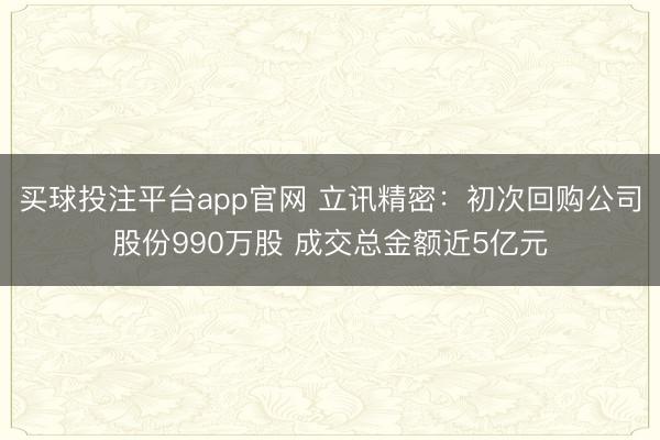 买球投注平台app官网 立讯精密：初次回购公司股份990万股 成交总金额近5亿元