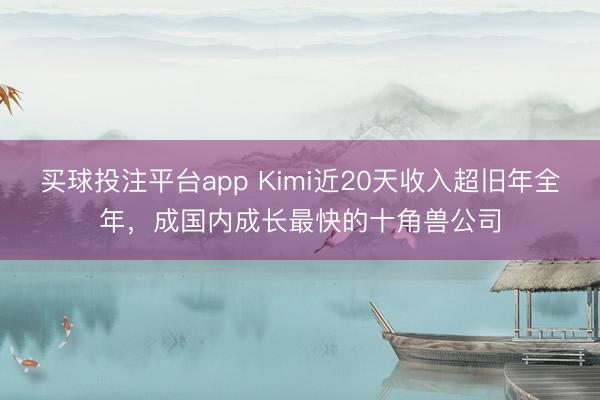 买球投注平台app Kimi近20天收入超旧年全年，成国内成长最快的十角兽公司