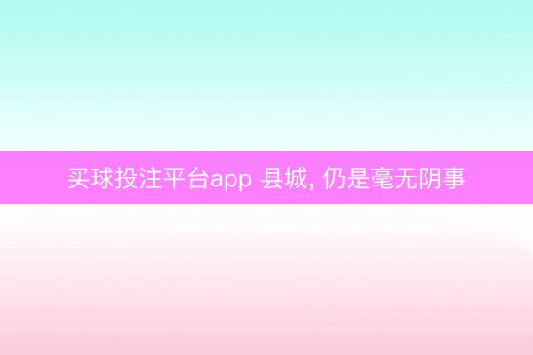 买球投注平台app 县城, 仍是毫无阴事