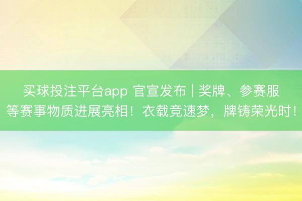 买球投注平台app 官宣发布 | 奖牌、参赛服等赛事物质进展亮相！衣载竞速梦，牌铸荣光时！