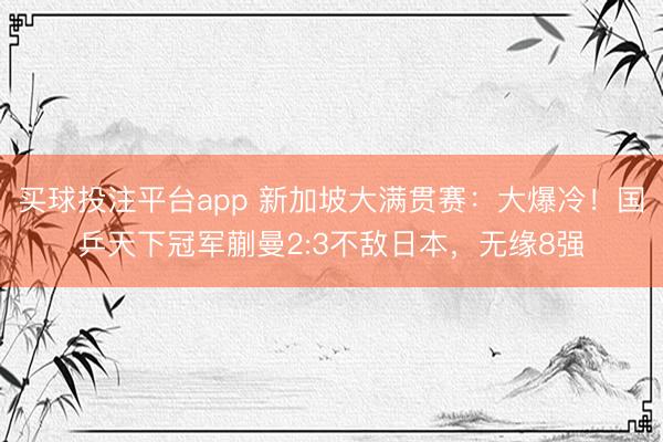买球投注平台app 新加坡大满贯赛：大爆冷！国乒天下冠军蒯曼2:3不敌日本，无缘8强