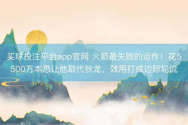 买球投注平台app官网 火箭最失败的运作!花5500万本思让他取代狄龙,效用打成边际轮流