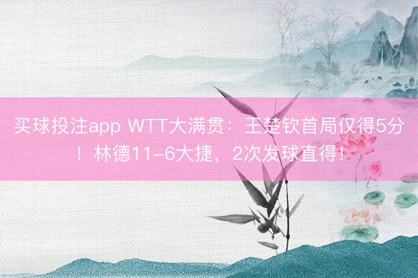 买球投注app WTT大满贯：王楚钦首局仅得5分！林德11-6大捷，2次发球直得！