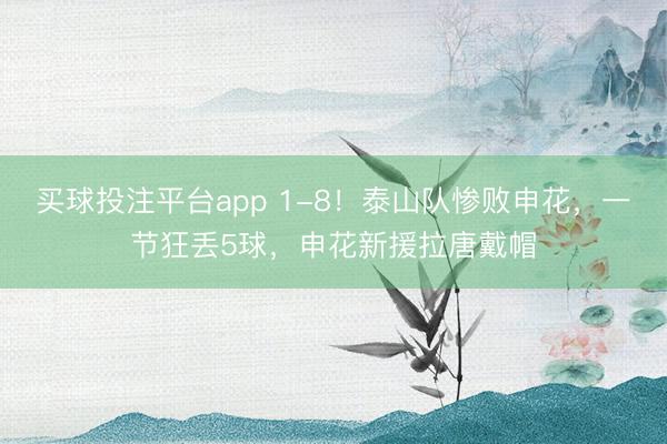 买球投注平台app 1-8！泰山队惨败申花，一节狂丢5球，申花新援拉唐戴帽