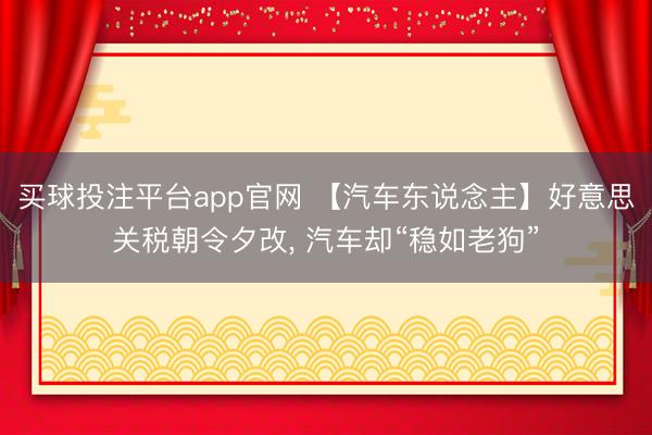 买球投注平台app官网 【汽车东说念主】好意思关税朝令夕改, 汽车却“稳如老狗”