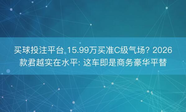 买球投注平台 15.99万买准C级气场? 2026款君越实在水平: 这车即是商务豪华平替