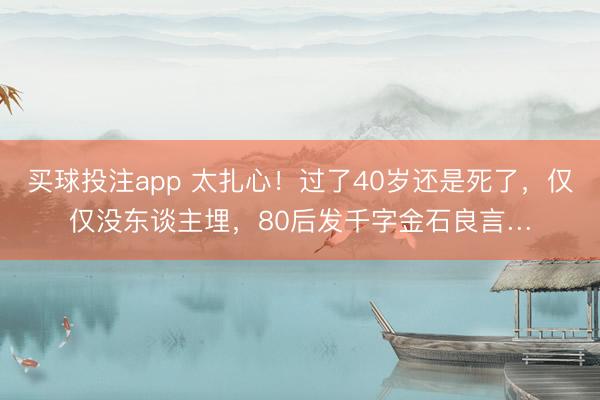 买球投注app 太扎心！过了40岁还是死了，仅仅没东谈主埋，80后发千字金石良言…