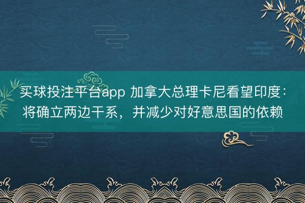 买球投注平台app 加拿大总理卡尼看望印度:将确立两边干系,并减少对好意思国的依赖