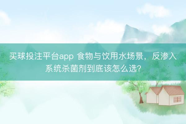 买球投注平台app 食物与饮用水场景,反渗入系统杀菌剂到底该怎么选?