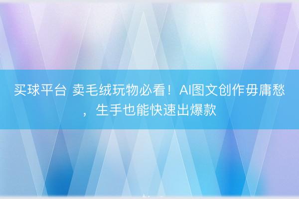 买球平台 卖毛绒玩物必看!AI图文创作毋庸愁,生手也能快速出爆款