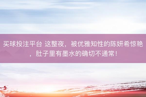 买球投注平台 这整夜,被优雅知性的陈妍希惊艳,肚子里有墨水的确切不通常!