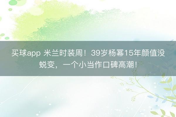 买球app 米兰时装周!39岁杨幂15年颜值没蜕变,一个小当作口碑高潮!