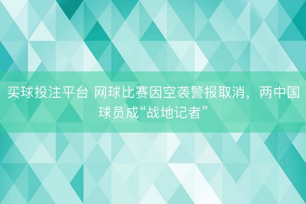 买球投注平台 网球比赛因空袭警报取消，两中国球员成“战地记者”