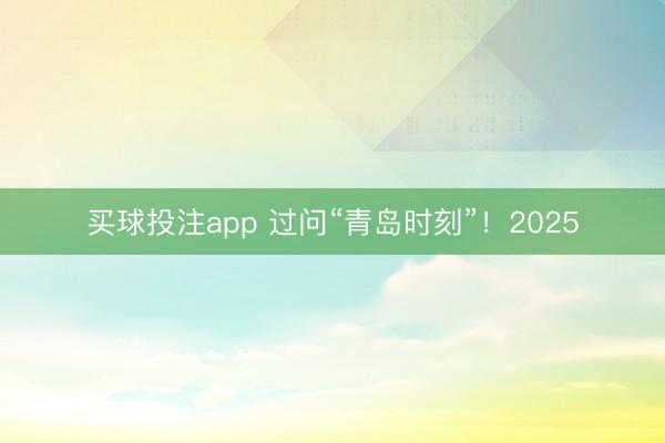 买球投注app 过问“青岛时刻”！2025