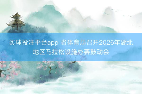 买球投注平台app 省体育局召开2026年湖北地区马拉松设施办赛鼓动会