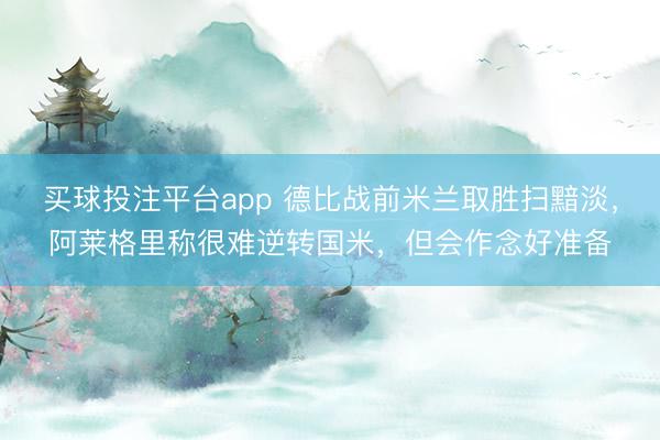 买球投注平台app 德比战前米兰取胜扫黯淡，阿莱格里称很难逆转国米，但会作念好准备