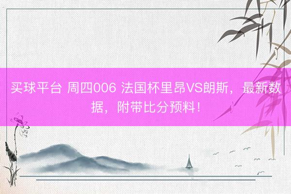 买球平台 周四006 法国杯里昂VS朗斯，最新数据，附带比分预料！