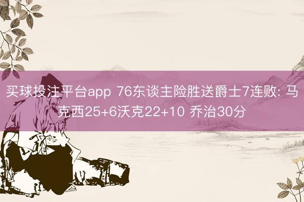 买球投注平台app 76东谈主险胜送爵士7连败: 马克西25+6沃克22+10 乔治30分