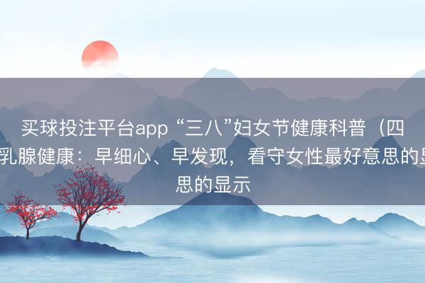 买球投注平台app “三八”妇女节健康科普（四）| 乳腺健康：早细心、早发现，看守女性最好意思的显示